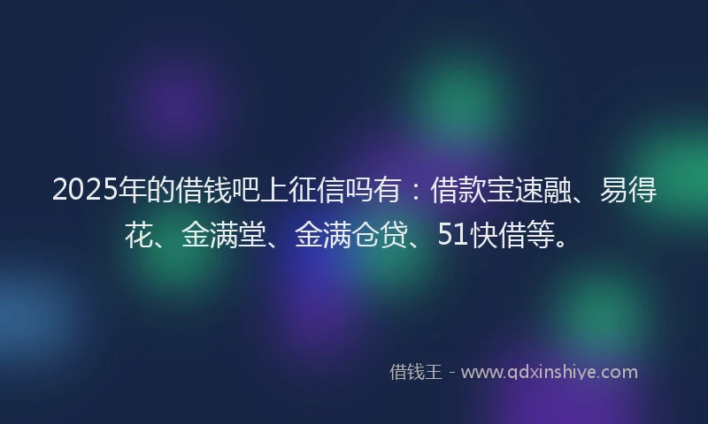 2025年的借钱吧上征信吗有:借款宝速融、易得花、金满堂、金满仓贷、51快借等。