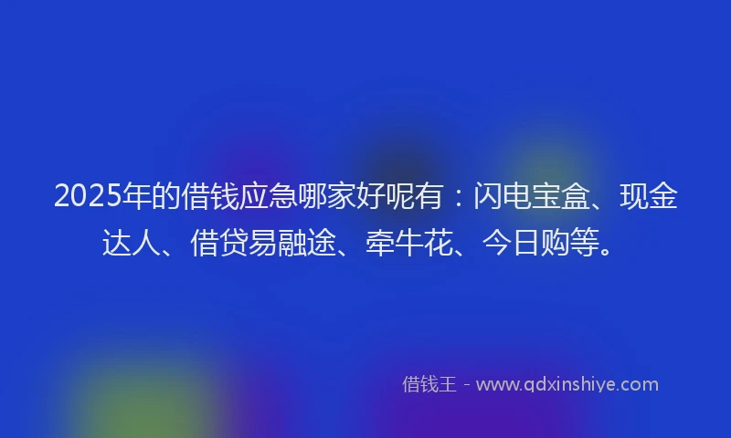 2025年的借钱应急哪家好呢有：闪电宝盒、现金达人、借贷易融途、牵牛花、今日购等。