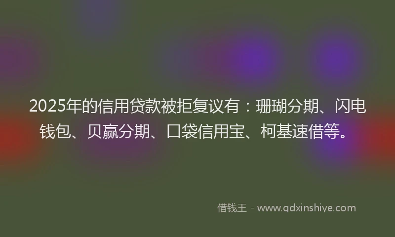 2025年的信用贷款被拒复议有：珊瑚分期、闪电钱包、贝赢分期、口袋信用宝、柯基速借等。