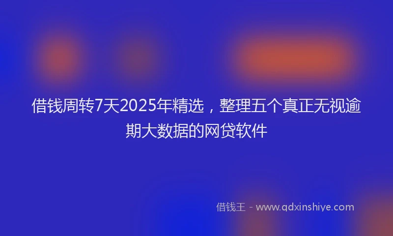 借钱周转7天2025年精选，整理五个真正无视逾期大数据的网贷软件