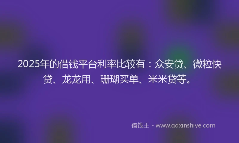2025年的借钱平台利率比较有：众安贷、微粒快贷、龙龙用、珊瑚买单、米米贷等。