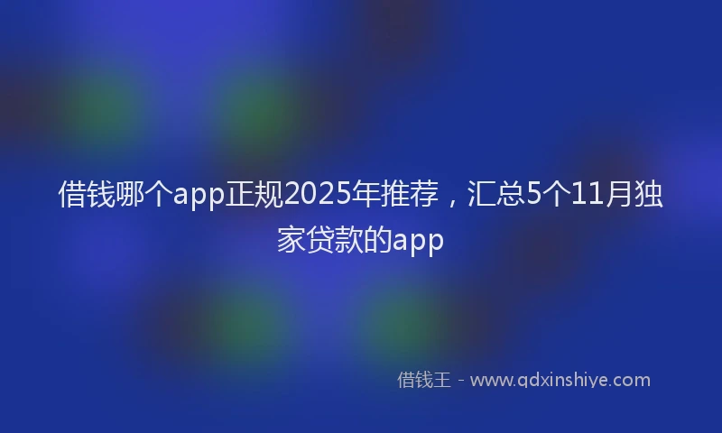 借钱哪个app正规2025年推荐,汇总5个11月独家贷款的app