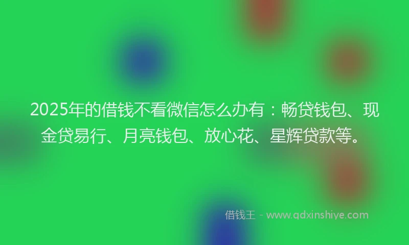 2025年的借钱不看微信怎么办有:畅贷钱包、现金贷易行、月亮钱包、放心花、星辉贷款等。