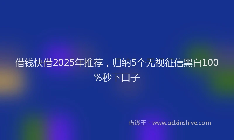 借钱快借2025年推荐，归纳5个无视征信黑白100%秒下口子