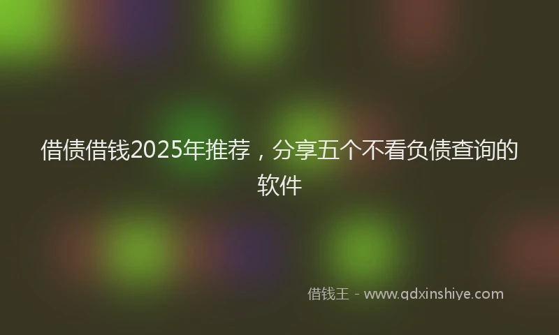 借债借钱2025年推荐，分享五个不看负债查询的软件