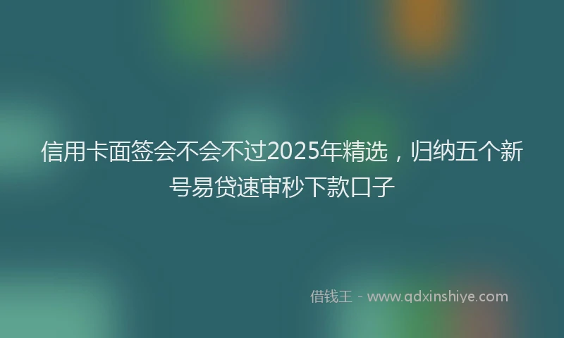 信用卡面签会不会不过2025年精选，归纳五个新号易贷速审秒下款口子