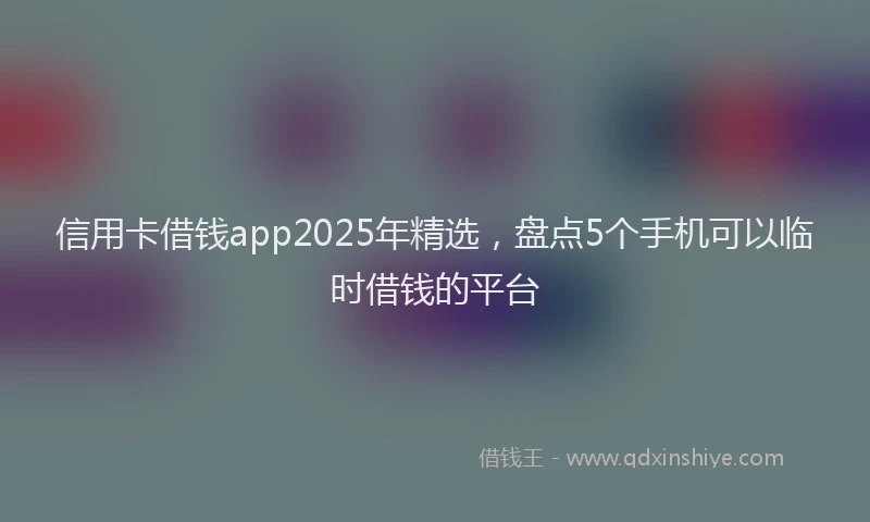 信用卡借钱app2025年精选，盘点5个手机可以临时借钱的平台