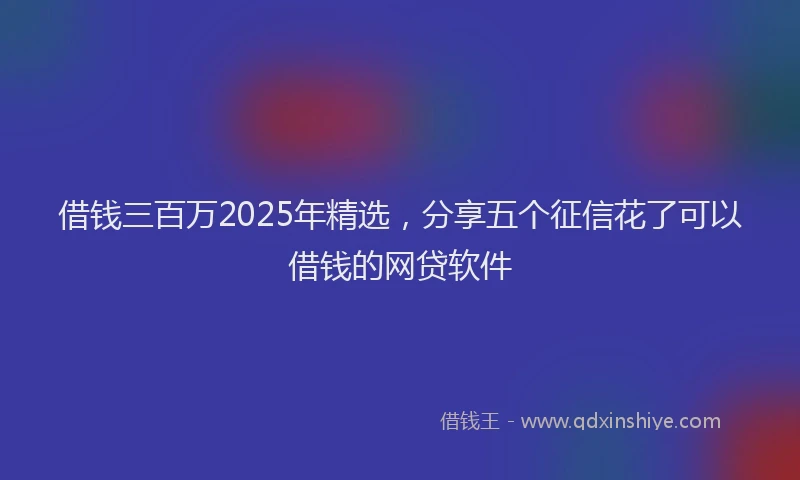 借钱三百万2025年精选，分享五个征信花了可以借钱的网贷软件