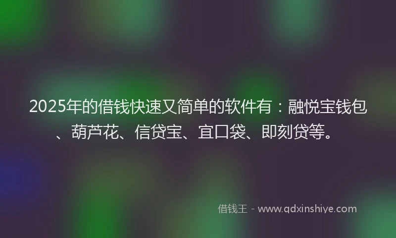 2025年的借钱快速又简单的软件有：融悦宝钱包、葫芦花、信贷宝、宜口袋、即刻贷等。