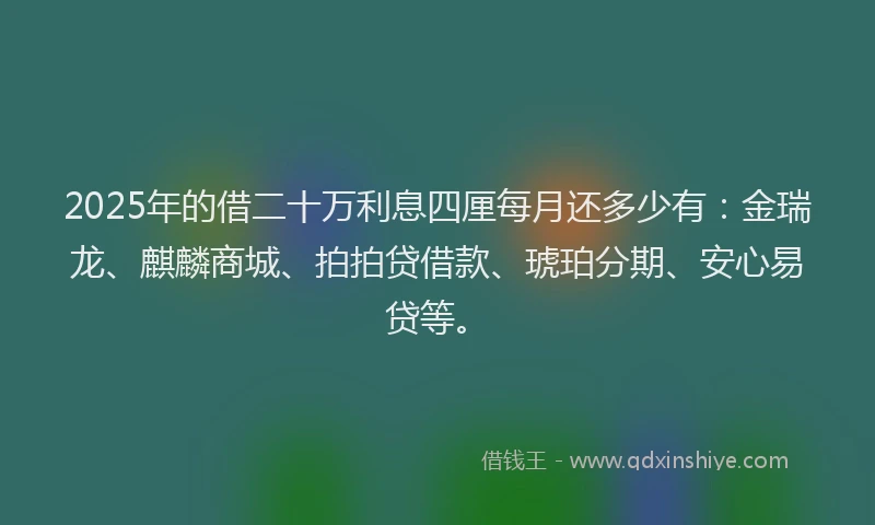 2025年的借二十万利息四厘每月还多少有：金瑞龙、麒麟商城、拍拍贷借款、琥珀分期、安心易贷等。