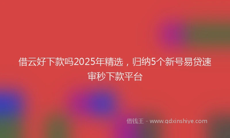 借云好下款吗2025年精选，归纳5个新号易贷速审秒下款平台