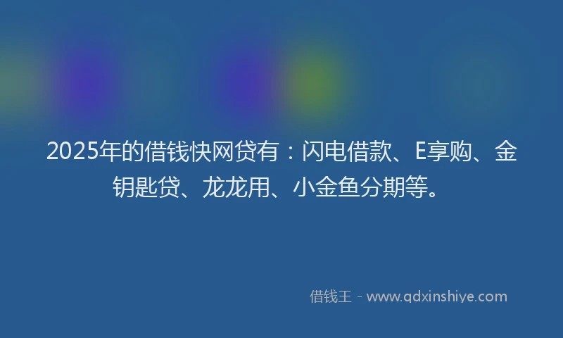 2025年的借钱快网贷有：闪电借款、E享购、金钥匙贷、龙龙用、小金鱼分期等。
