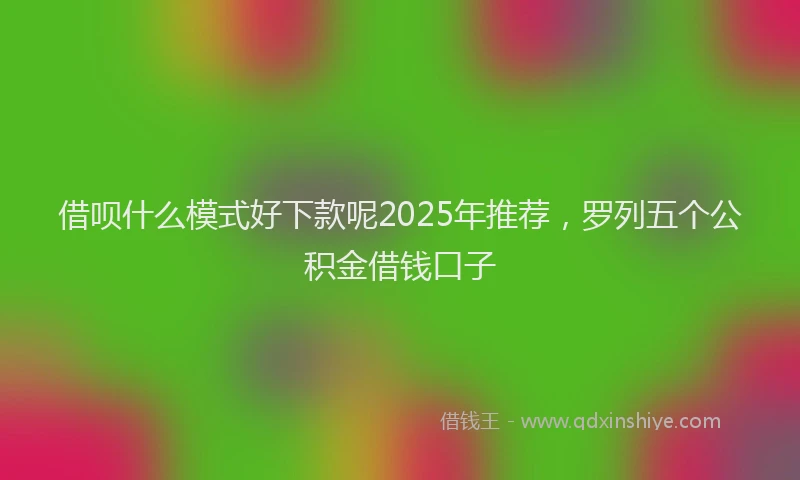 借呗什么模式好下款呢2025年推荐，罗列五个公积金借钱口子