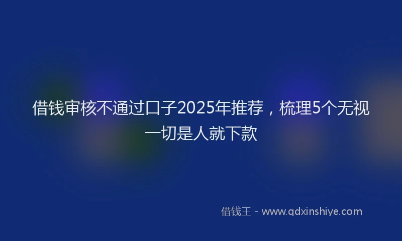 借钱审核不通过口子2025年推荐，梳理5个无视一切是人就下款