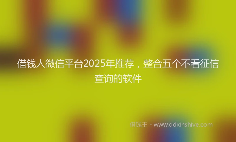 借钱人微信平台2025年推荐，整合五个不看征信查询的软件