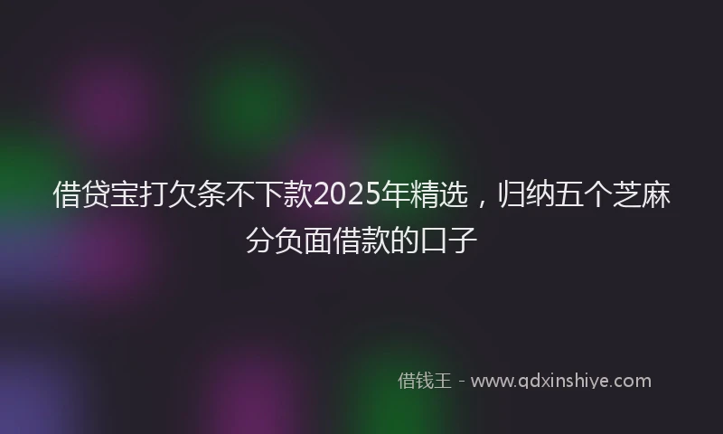 借贷宝打欠条不下款2025年精选，归纳五个芝麻分负面借款的口子