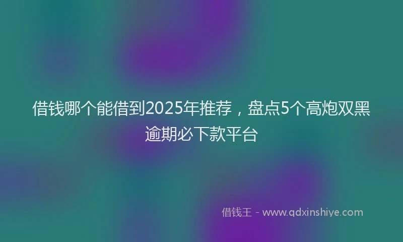 借钱哪个能借到2025年推荐，盘点5个高炮双黑逾期必下款平台