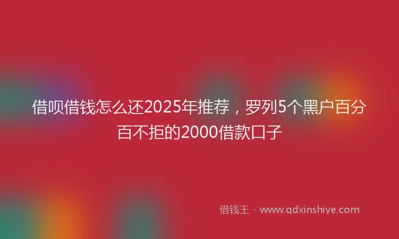借呗借钱怎么还2025年推荐，罗列5个黑户百分百不拒的2000借款口子
