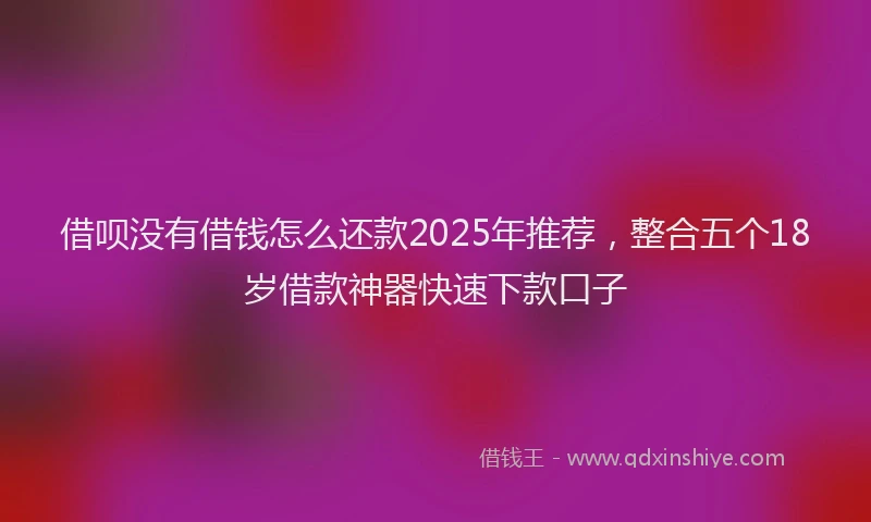 借呗没有借钱怎么还款2025年推荐，整合五个18岁借款神器快速下款口子