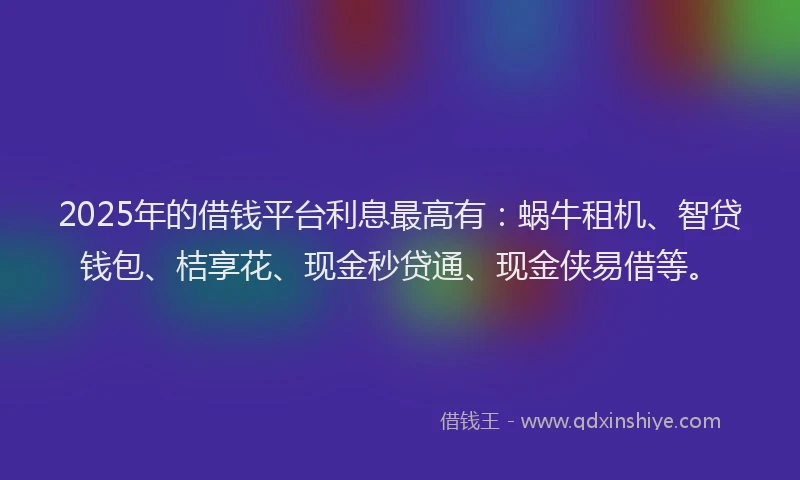 2025年的借钱平台利息最高有：蜗牛租机、智贷钱包、桔享花、现金秒贷通、现金侠易借等。