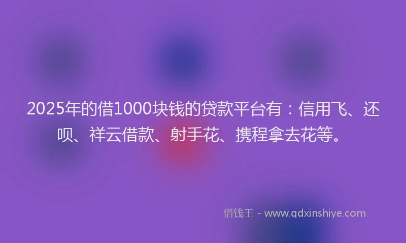 2025年的借1000块钱的贷款平台有：信用飞、还呗、祥云借款、射手花、携程拿去花等。