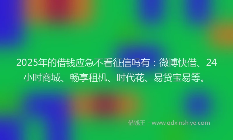 2025年的借钱应急不看征信吗有：微博快借、24小时商城、畅享租机、时代花、易贷宝易等。