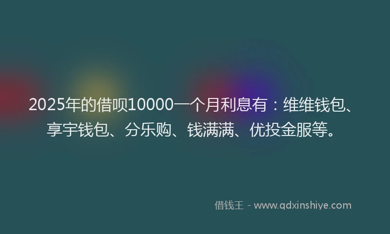 2025年的借呗10000一个月利息有：维维钱包、享宇钱包、分乐购、钱满满、优投金服等。