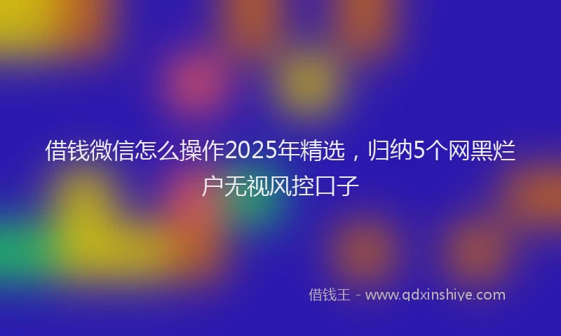 借钱微信怎么操作2025年精选，归纳5个网黑烂户无视风控口子