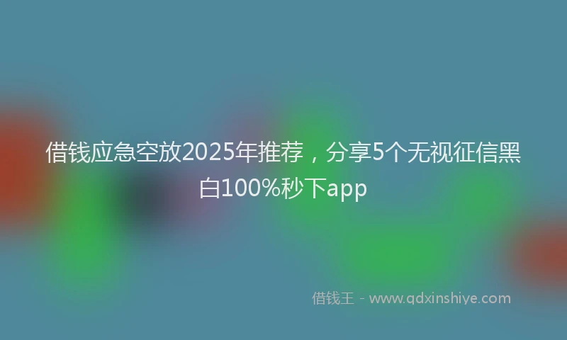 借钱应急空放2025年推荐，分享5个无视征信黑白100%秒下app