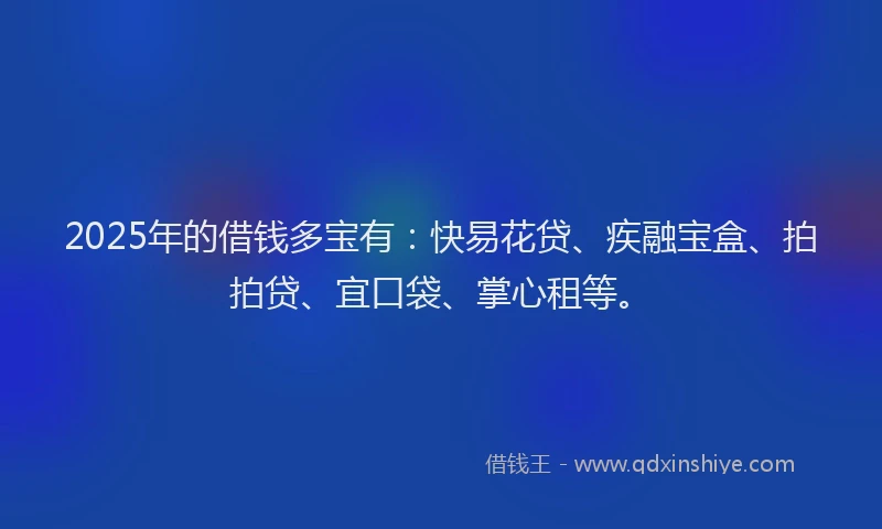 2025年的借钱多宝有：快易花贷、疾融宝盒、拍拍贷、宜口袋、掌心租等。