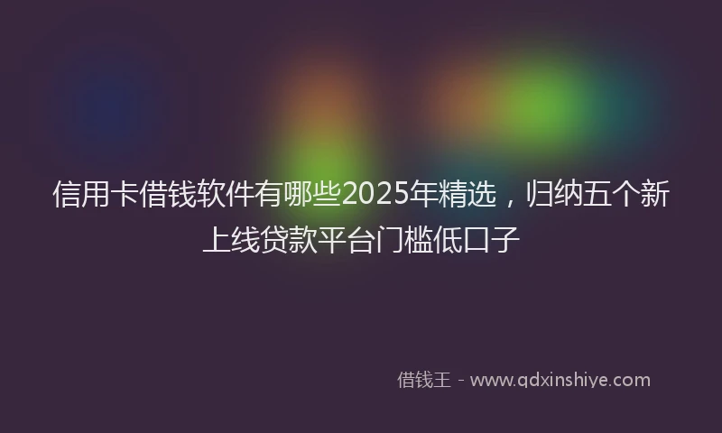 信用卡借钱软件有哪些2025年精选，归纳五个新上线贷款平台门槛低口子