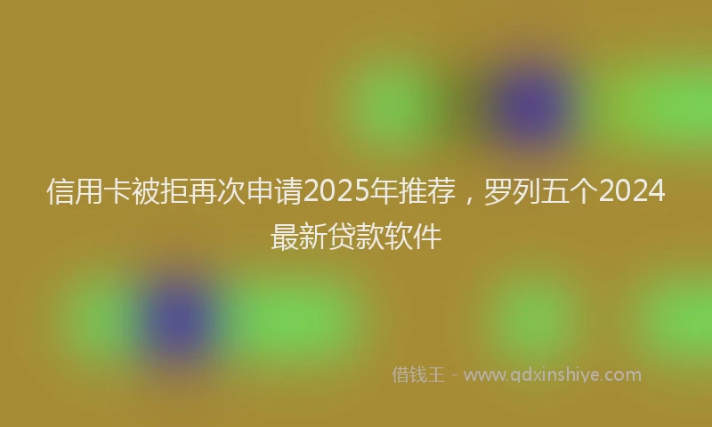 信用卡被拒再次申请2025年推荐，罗列五个2024最新贷款软件