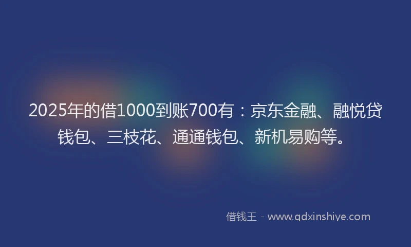 2025年的借1000到账700有：京东金融、融悦贷钱包、三枝花、通通钱包、新机易购等。