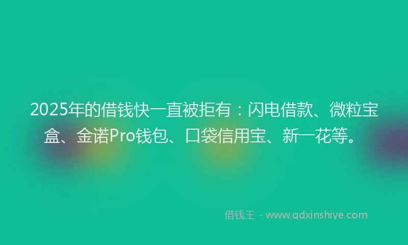 2025年的借钱快一直被拒有：闪电借款、微粒宝盒、金诺Pro钱包、口袋信用宝、新一花等。