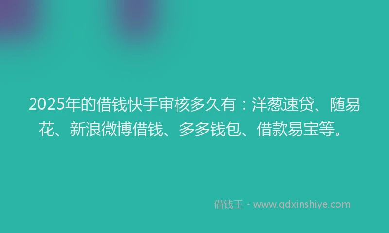 2025年的借钱快手审核多久有：洋葱速贷、随易花、新浪微博借钱、多多钱包、借款易宝等。