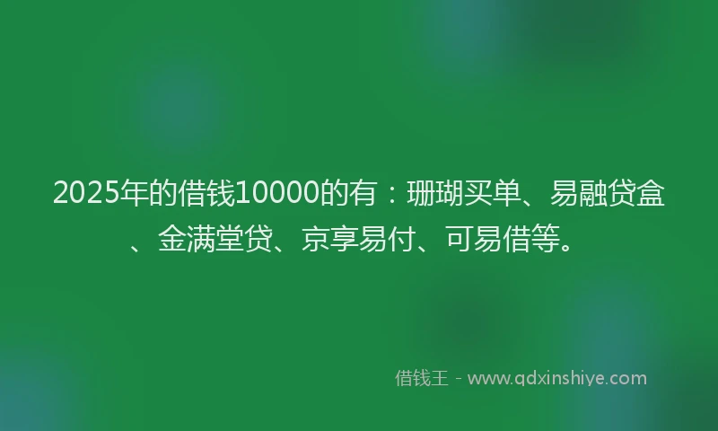 2025年的借钱10000的有：珊瑚买单、易融贷盒、金满堂贷、京享易付、可易借等。