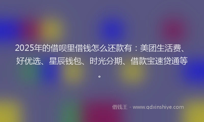 2025年的借呗里借钱怎么还款有:美团生活费、好优选、星辰钱包、时光分期、借款宝速贷通等。