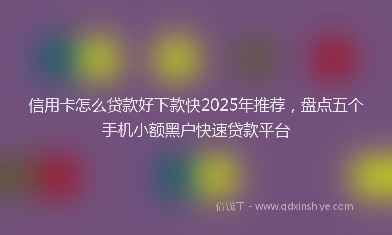 信用卡怎么贷款好下款快2025年推荐，盘点五个手机小额黑户快速贷款平台