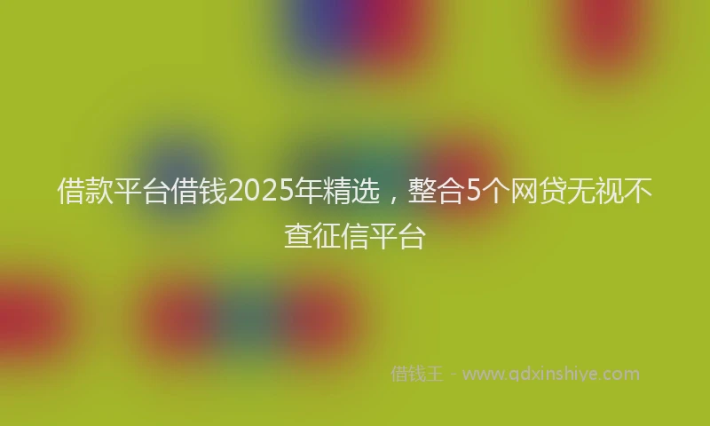 借款平台借钱2025年精选，整合5个网贷无视不查征信平台