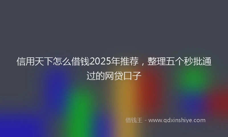 信用天下怎么借钱2025年推荐，整理五个秒批通过的网贷口子