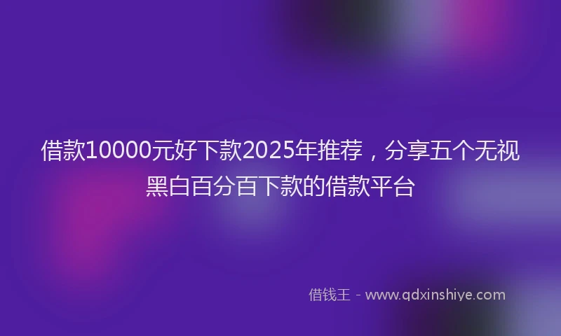 借款10000元好下款2025年推荐，分享五个无视黑白百分百下款的借款平台