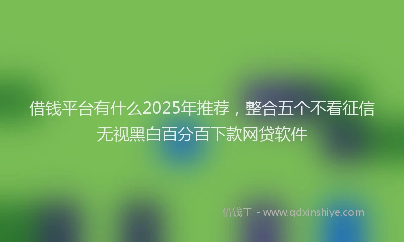 借钱平台有什么2025年推荐，整合五个不看征信无视黑白百分百下款网贷软件