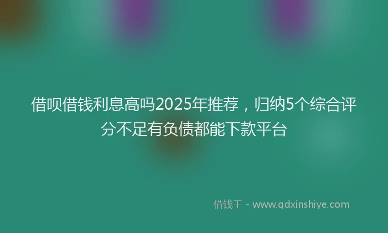 借呗借钱利息高吗2025年推荐，归纳5个综合评分不足有负债都能下款平台
