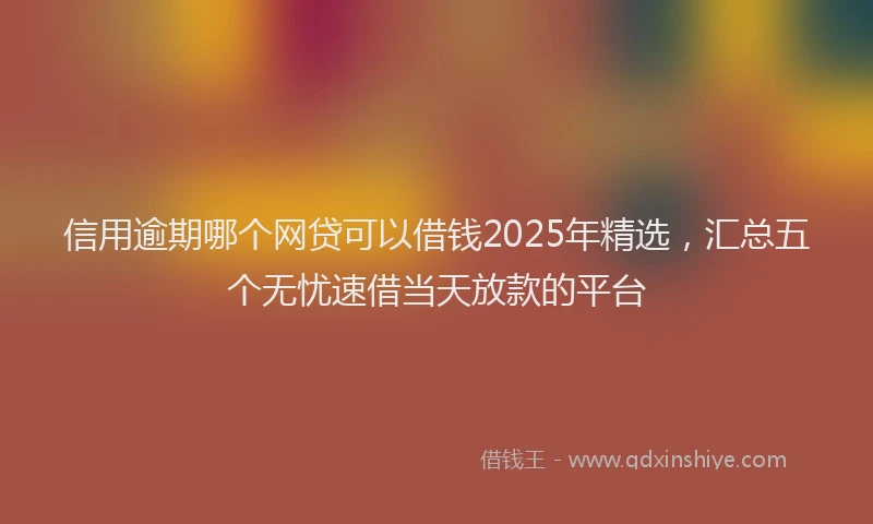 信用逾期哪个网贷可以借钱2025年精选，汇总五个无忧速借当天放款的平台