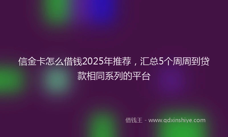 信金卡怎么借钱2025年推荐，汇总5个周周到贷款相同系列的平台