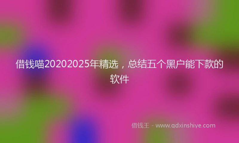 借钱喵20202025年精选，总结五个黑户能下款的软件