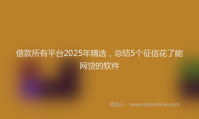 借款所有平台2025年精选，总结5个征信花了能网贷的软件