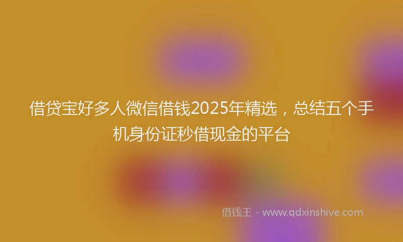 借贷宝好多人微信借钱2025年精选，总结五个手机身份证秒借现金的平台