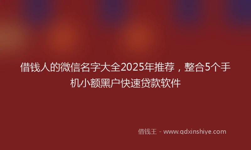 借钱人的微信名字大全2025年推荐，整合5个手机小额黑户快速贷款软件