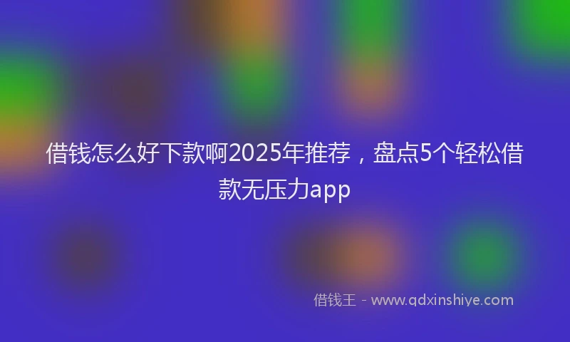 借钱怎么好下款啊2025年推荐，盘点5个轻松借款无压力app